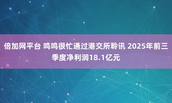 倍加网平台 鸣鸣很忙通过港交所聆讯 2025年前三季度净利润18.1亿元