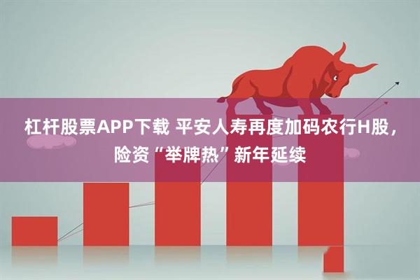 杠杆股票APP下载 平安人寿再度加码农行H股，险资“举牌热”新年延续