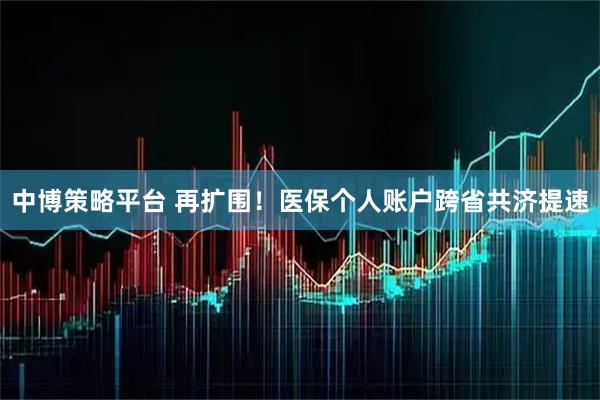 中博策略平台 再扩围！医保个人账户跨省共济提速
