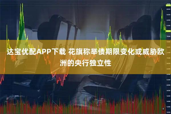 达宝优配APP下载 花旗称举债期限变化或威胁欧洲的央行独立性