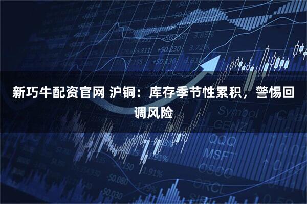 新巧牛配资官网 沪铜：库存季节性累积，警惕回调风险