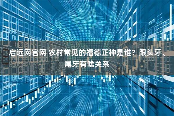 启远网官网 农村常见的福德正神是谁？跟头牙、尾牙有啥关系