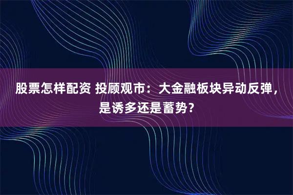 股票怎样配资 投顾观市：大金融板块异动反弹，是诱多还是蓄势？