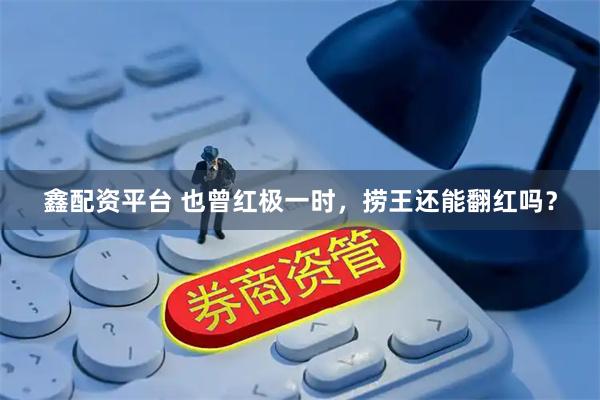 鑫配资平台 也曾红极一时，捞王还能翻红吗？