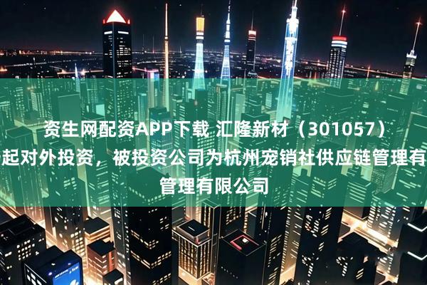 资生网配资APP下载 汇隆新材（301057）新增一起对外投资，被投资公司为杭州宠销社供应链管理有限公司