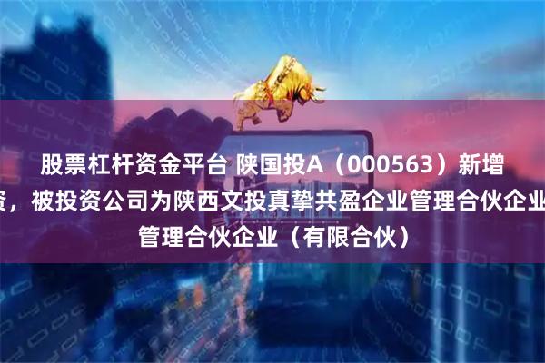 股票杠杆资金平台 陕国投A（000563）新增一起对外投资，被投资公司为陕西文投真挚共盈企业管理合伙企业（有限合伙）