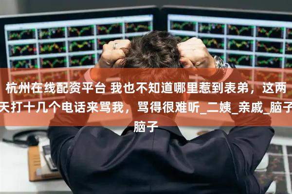 杭州在线配资平台 我也不知道哪里惹到表弟，这两天打十几个电话来骂我，骂得很难听_二姨_亲戚_脑子