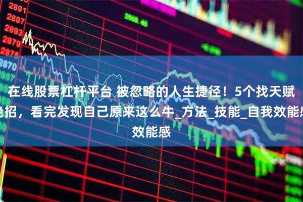 在线股票杠杆平台 被忽略的人生捷径！5个找天赋绝招，看完发现自己原来这么牛_方法_技能_自我效能感