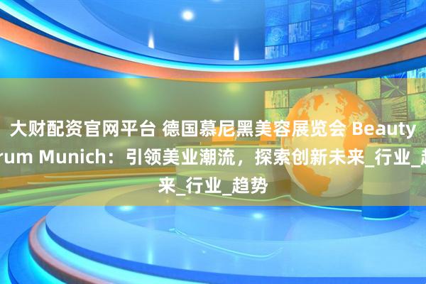 大财配资官网平台 德国慕尼黑美容展览会 Beauty Forum Munich：引领美业潮流，探索创新未来_行业_趋势