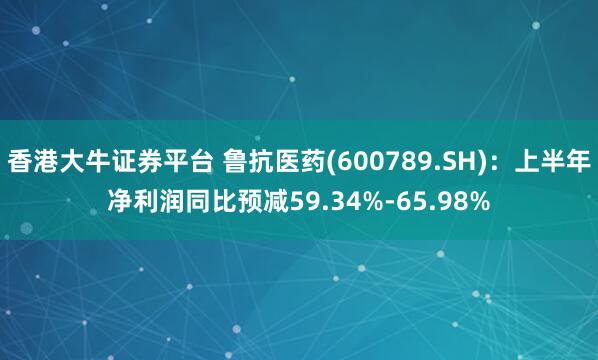 香港大牛证券平台 鲁抗医药(600789.SH)：上半年净利润同比预减59.34%-65.98%