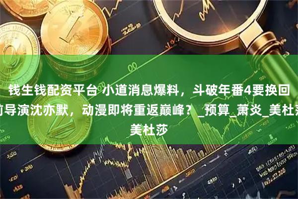 钱生钱配资平台 小道消息爆料，斗破年番4要换回前导演沈亦默，动漫即将重返巅峰？_预算_萧炎_美杜莎