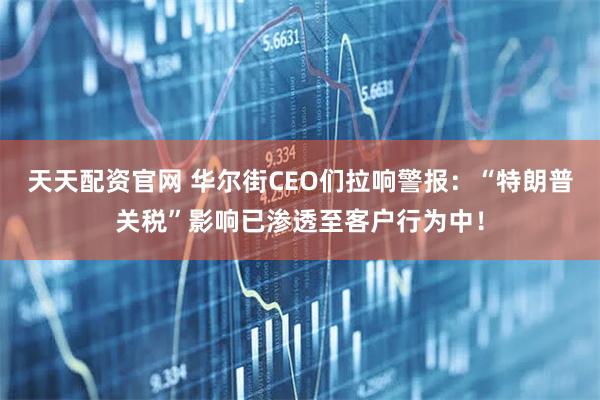 天天配资官网 华尔街CEO们拉响警报：“特朗普关税”影响已渗透至客户行为中！