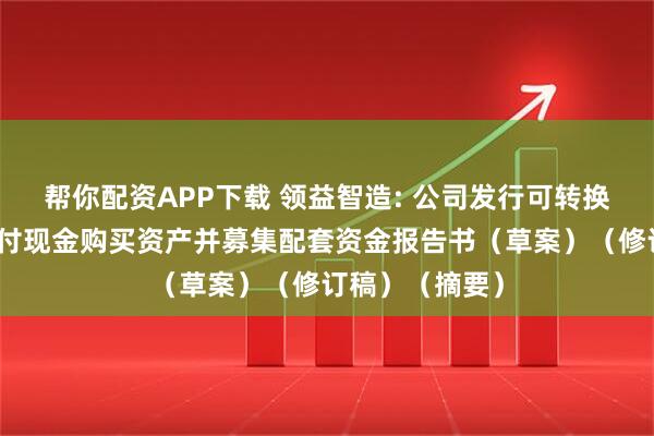 帮你配资APP下载 领益智造: 公司发行可转换公司债券及支付现金购买资产并募集配套资金报告书（草案）（修订稿）（摘要）