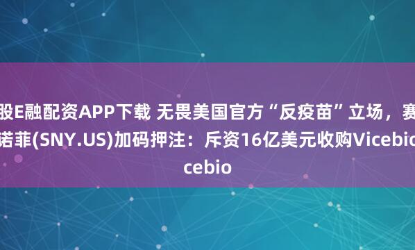 股E融配资APP下载 无畏美国官方“反疫苗”立场，赛诺菲(SNY.US)加码押注：斥资16亿美元收购Vicebio