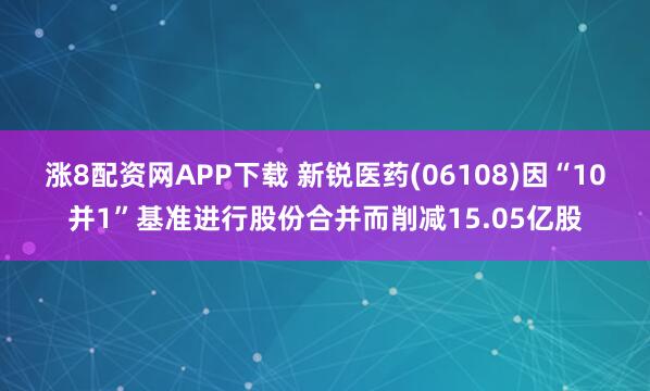 涨8配资网APP下载 新锐医药(06108)因“10并1”基准进行股份合并而削减15.05亿股