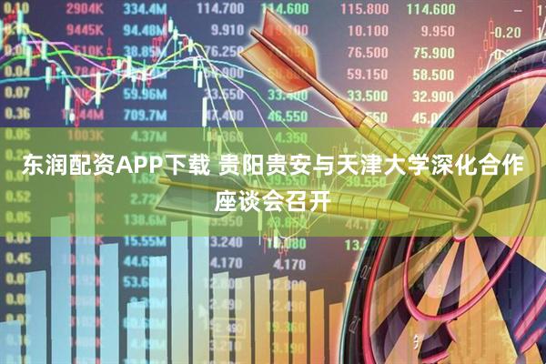 东润配资APP下载 贵阳贵安与天津大学深化合作座谈会召开