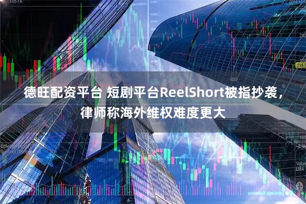 德旺配资平台 短剧平台ReelShort被指抄袭，律师称海外维权难度更大