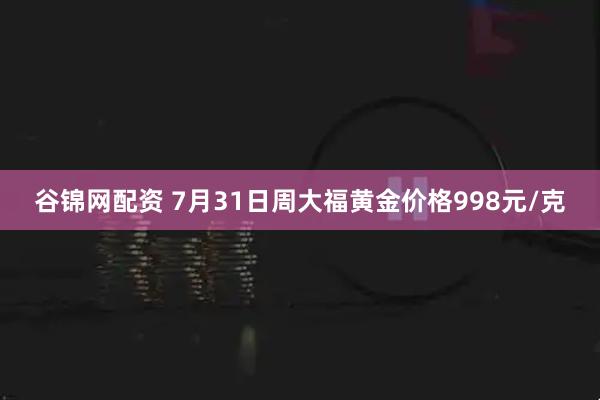 谷锦网配资 7月31日周大福黄金价格998元/克