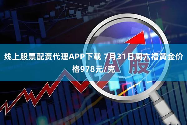 线上股票配资代理APP下载 7月31日周六福黄金价格978元/克
