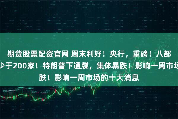 期货股票配资官网 周末利好！央行，重磅！八部门发文：不少于200家！特朗普下通牒，集体暴跌！影响一周市场的十大消息