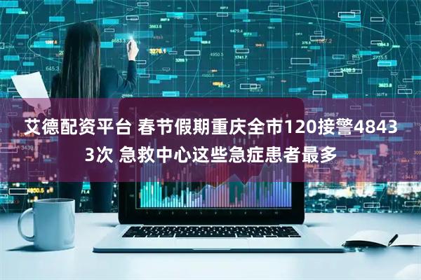 艾德配资平台 春节假期重庆全市120接警48433次 急救中心这些急症患者最多