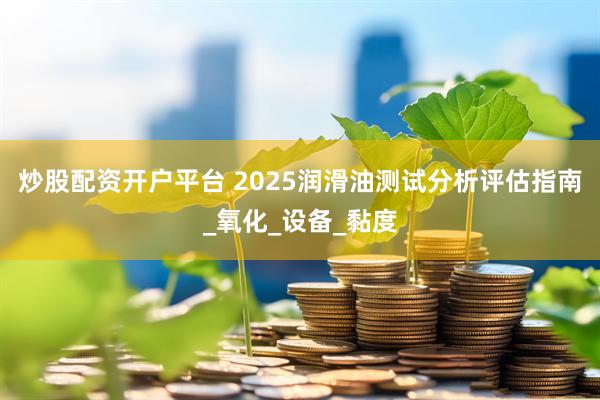 炒股配资开户平台 2025润滑油测试分析评估指南_氧化_设备_黏度