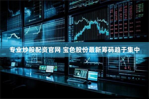 专业炒股配资官网 宝色股份最新筹码趋于集中