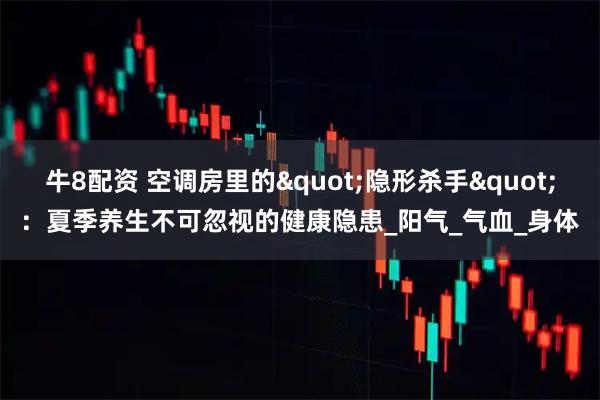 牛8配资 空调房里的"隐形杀手"：夏季养生不可忽视的健康隐患_阳气_气血_身体