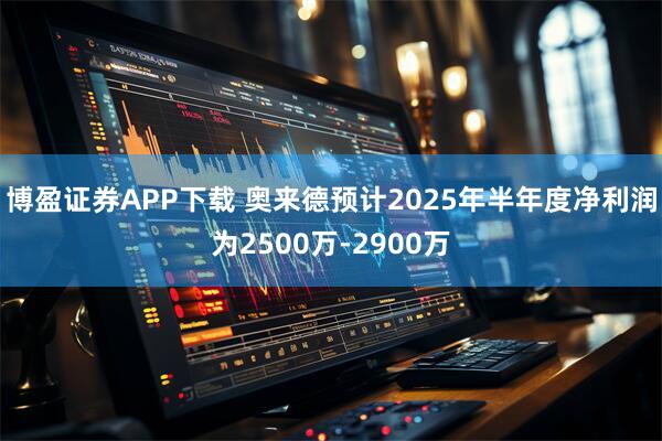 博盈证券APP下载 奥来德预计2025年半年度净利润为2500万-2900万