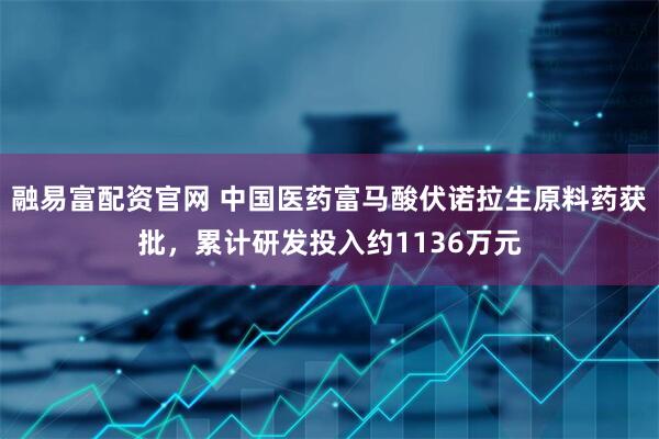 融易富配资官网 中国医药富马酸伏诺拉生原料药获批，累计研发投入约1136万元