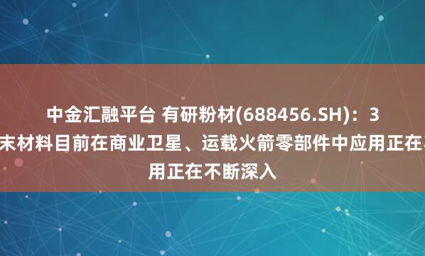 中金汇融平台 有研粉材(688456.SH)：3D打印粉末材料目前在商业卫星、运载火箭零部件中应用正在不断深入