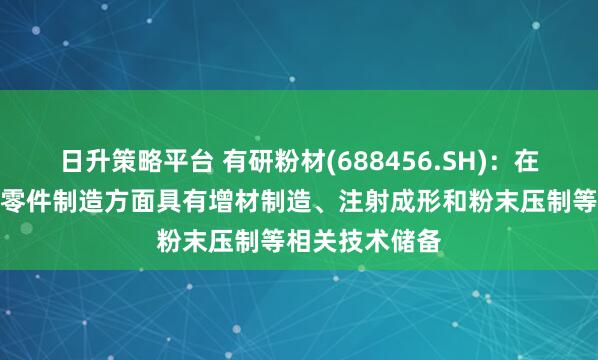 日升策略平台 有研粉材(688456.SH)：在机器人轻量化零件制造方面具有增材制造、注射成形和粉末压制等相关技术储备