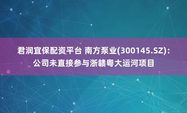 君润宜保配资平台 南方泵业(300145.SZ)：公司未直接参与浙赣粤大运河项目