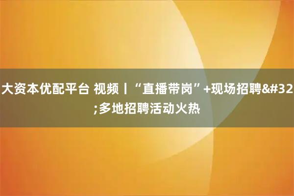 大资本优配平台 视频丨“直播带岗”+现场招聘 多地招聘活动火热