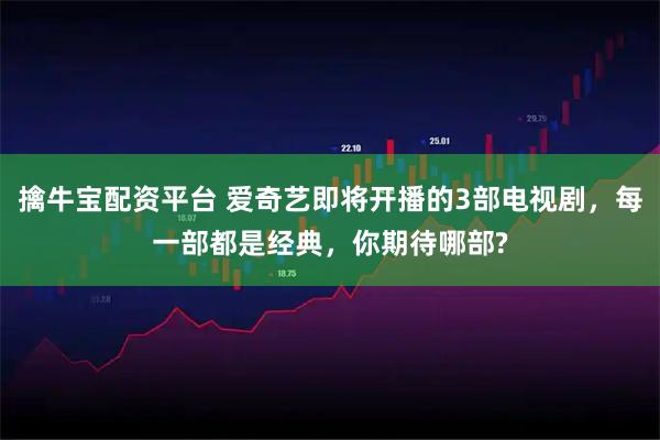 擒牛宝配资平台 爱奇艺即将开播的3部电视剧，每一部都是经典，你期待哪部?