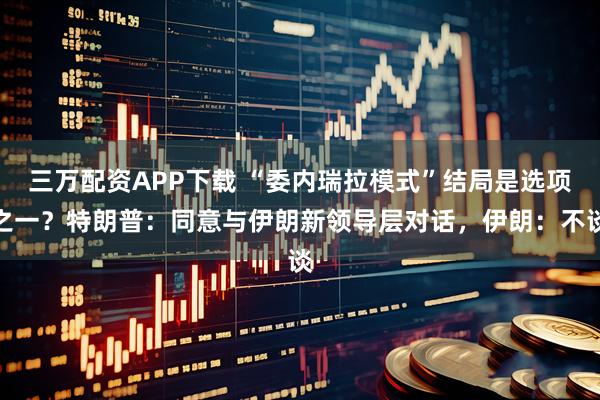 三万配资APP下载 “委内瑞拉模式”结局是选项之一？特朗普：同意与伊朗新领导层对话，伊朗：不谈
