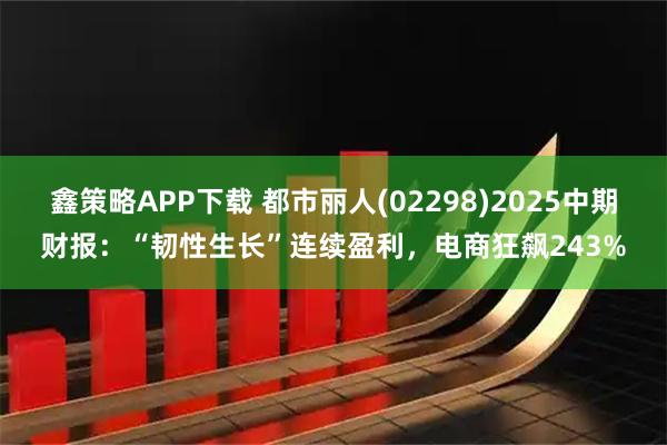 鑫策略APP下载 都市丽人(02298)2025中期财报：“韧性生长”连续盈利，电商狂飙243%