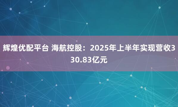 辉煌优配平台 海航控股：2025年上半年实现营收330.83亿元