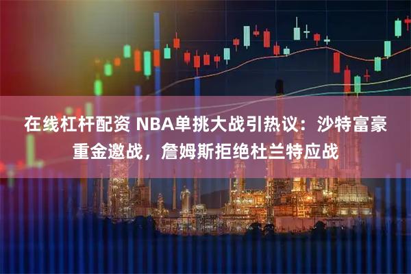 在线杠杆配资 NBA单挑大战引热议：沙特富豪重金邀战，詹姆斯拒绝杜兰特应战