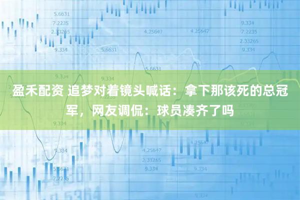 盈禾配资 追梦对着镜头喊话：拿下那该死的总冠军，网友调侃：球员凑齐了吗