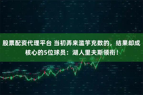 股票配资代理平台 当初弄来滥竽充数的，结果却成核心的5位球员：湖人里夫斯领衔！