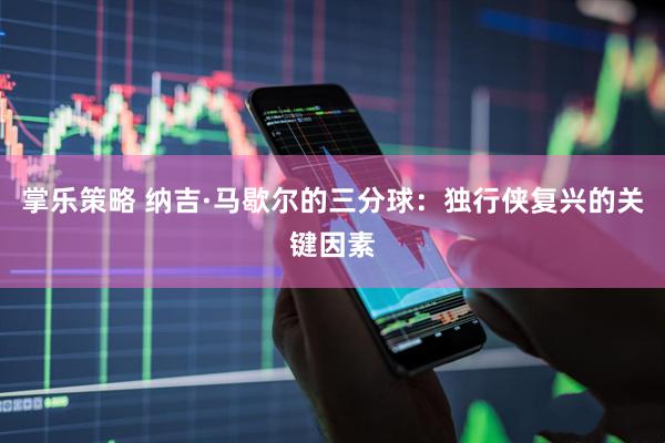 掌乐策略 纳吉·马歇尔的三分球：独行侠复兴的关键因素