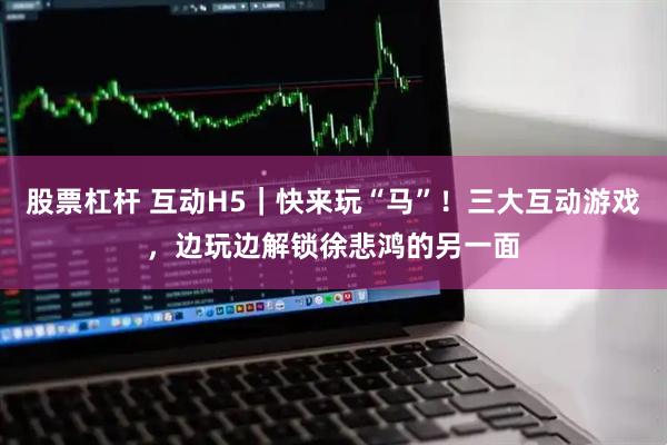 股票杠杆 互动H5｜快来玩“马”！三大互动游戏，边玩边解锁徐悲鸿的另一面