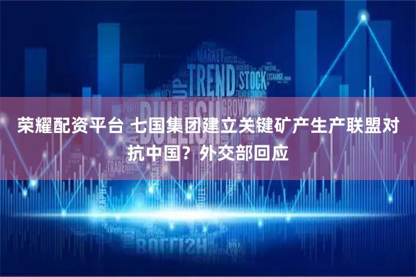 荣耀配资平台 七国集团建立关键矿产生产联盟对抗中国？外交部回应