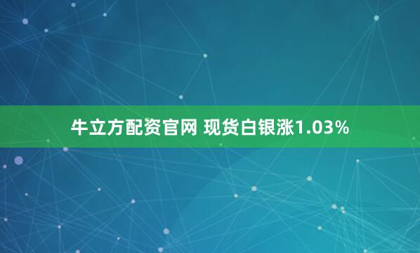 牛立方配资官网 现货白银涨1.03%
