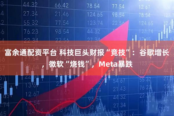 富余通配资平台 科技巨头财报“竞技”：谷歌增长，微软“烧钱”，Meta暴跌