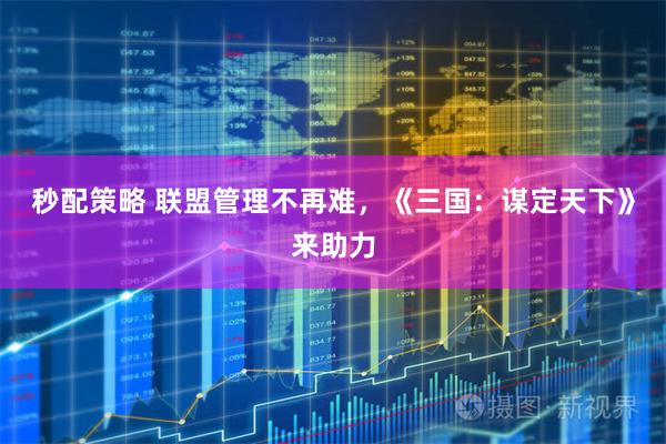秒配策略 联盟管理不再难，《三国：谋定天下》来助力