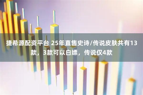 捷希源配资平台 25年直售史诗/传说皮肤共有13款，3款可以白嫖，传说仅4款