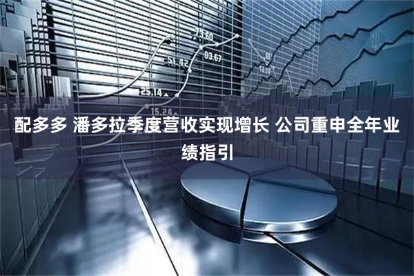 配多多 潘多拉季度营收实现增长 公司重申全年业绩指引
