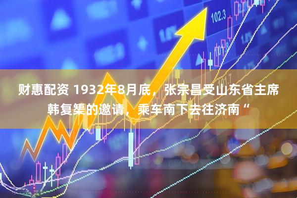 财惠配资 1932年8月底，张宗昌受山东省主席韩复榘的邀请，乘车南下去往济南“
